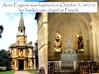 Anne Eugenie was baptized on October 5, 1817 in
      her family’s own chapel at Preisch.
 