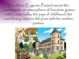 For Anne Eugenie, Preisch meant the
countryside, an atmosphere of freedom, games
  with Louis, walks, the joys of childhood, the
 vast library, visits to the poor with her mother,
                       parties.
 