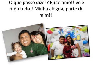 O que posso dizer? Eu te amo!! Vc é
meu tudo!! Minha alegria, parte de
mim!!!
 