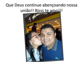 Que Deus continue abençoando nossa
união!! Bjsss te amo!!!
 
