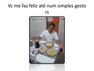 Vc me faz feliz até num simples gesto
rs
 
