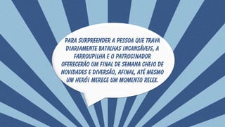 Para surpreender a pessoa que trava
diariamente batalhas incansáveis, a
farroupilha e o patrocinador
oferecerão um final de semana cheio de
novidades e diversão, afinal, até mesmo
um herói merece um momento relex.
 