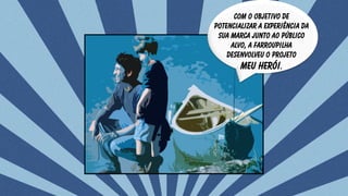 Com o objetivo de
potencializar a experiência da
sua marca junto ao público
alvo, a Farroupilha
desenvolveu o projeto
Meu Herói.
 