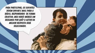 Para participar, os ouvintes
devem enviar e mail para a
rádio, respondendo DE FORMA
CRIATIVA: Meu herói merece um
descanso por quê? O autor da
melhor resposta será
selecionado.
 
