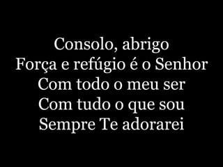 Consolo, abrigoForça e refúgio é o SenhorCom todo o meu serCom tudo o que souSempre Te adorarei