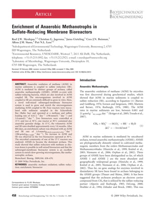 ARTICLE

Enrichment of Anaerobic Methanotrophs in
Sulfate-Reducing Membrane Bioreactors
Roel J.W. Meulepas,1,2 Christian G. Jagersma,3 Jarno Gieteling,1 Cees J.N. Buisman,1
Alfons J.M. Stams,3 Piet N.L. Lens1,2
1
 Sub-department of Environmental Technology, Wageningen University, Bomenweg 2, 6703
HD Wageningen, The Netherlands
2
  Environmental Resources, UNESCO-IHE, Westvest 7, 2611 AX Delft, The Netherlands;
telephone: þ31-15-215-1892; fax: þ31-15-212-2921; e-mail: r.meulepas@unesco-ihe.org
3
  Laboratory of Microbiology, Wageningen University, Dreijenplein 10,
6703 HB Wageningen, The Netherlands
Received 19 February 2009; revision received 6 May 2009; accepted 11 May 2009
Published online 20 May 2009 in Wiley InterScience (www.interscience.wiley.com). DOI 10.1002/bit.22412



                                                                                       Introduction
    ABSTRACT: Anaerobic oxidation of methane (AOM) in
    marine sediments is coupled to sulfate reduction (SR).                             Anaerobic Methanotrophs
    AOM is mediated by distinct groups of archaea, called
    anaerobic methanotrophs (ANME). ANME co-exist with                                 The anaerobic oxidation of methane (AOM) by microbes
    sulfate-reducing bacteria, which are also involved in AOM                          was ﬁrst discovered during geochemical studies, which
    coupled SR. The microorganisms involved in AOM                                     showed that AOM in marine sediments is coupled to
    coupled to SR are extremely difﬁcult to grow in vitro. Here,                       sulfate reduction (SR), according to Equation (1) (Barnes
    a novel well-mixed submerged-membrane bioreactor
    system is used to grow and enrich the microorganisms                               and Goldberg, 1976; Iversen and Jørgensen, 1985; Martens
    mediating AOM coupled to SR. Four reactors were inocu-                             and Berner, 1974; Reeburgh, 1976, 1980). The AOM
    lated with sediment sampled in the Eckernforde          ¨                          rates in marine sediments are low, between 0.001 and
    Bay (Baltic Sea) and operated at a methane and sulfate                             21 mmol gÀ1dry weight dayÀ1 (Kruger et al., 2005; Treude et al.,
                                                                                                                      ¨
    loading rate of 4.8 L LÀ1 dayÀ1 (196 mmol LÀ1 dayÀ1) and                           2007).
    3.0 mmol LÀ1 dayÀ1. Two bioreactors were controlled at
    158C and two at 308C, one reactor at 308C contained also
    anaerobic granular sludge. At 158C, the volumetric AOM                                               CH4 þ SO42À ! HCO3À þ HSÀ þ H2 O
    and SR rates doubled approximately every 3.8 months. After                                                                                     (1)
    884 days, an enrichment culture was obtained with an AOM                                                     DG ¼ À16:6 kJ molÀ1
    and SR rate of 1.0 mmol gvolatile suspended solidsÀ1 dayÀ1
    (286 mmol gdry weightÀ1 dayÀ1). No increase in AOM and
    SR was observed in the two bioreactors operated at 308C.                              AOM in marine sediments is mediated by uncultured
    The microbial community of one of the 158C reactors was                            archaea, termed anaerobic methanotrophs (ANME). ANME
    analyzed. ANME-2a became the dominant archaea. This                                are phylogenetically distantly related to cultivated metha-
    study showed that sulfate reduction with methane as elec-
    tron donor is possible in well-mixed bioreactors and that the                      nogenic members from the orders Methanosarcinales and
    submerged-membrane bioreactor system is an excellent                               Methanomicrobiales (Hinrichs et al., 1999; Knittel et al.,
    system to enrich slow-growing microorganisms, like metha-                          2005; Niemann et al., 2006; Orphan et al., 2002). Three
    notrophic archaea.                                                                 groups of ANME have been distinguished so far, of which
    Biotechnol. Bioeng. 2009;104: 458–470.                                             ANME 1 and ANME 2 are the most abundant and
    ß 2009 Wiley Periodicals, Inc.                                                     geographically widespread groups (Hinrichs et al., 1999;
    KEYWORDS: anaerobic methane oxidation; sulfate reduc-                              Knittel et al., 2005; Niemann et al., 2006; Orphan et al.,
    tion; enrichment; bioreactor                                                       2002). Thus far, no gene analogs for enzymes involved in
                                                                                       dissimilatory SR have been found in archaea belonging to
                                                                                       the ANME groups (Thauer and Shima, 2008). It has been
                                                                                       suggested that the archeaon produces an electron carrier
                                                                                       compound from CH4 that is utilized by the sulfate-reducing
Correspondence to: R.J.W. Meulepas
Contract grant sponsor: Economie, Ecologie, Technologie (EET)                          partner (Alperin and Reeburgh, 1985; DeLong, 2000;
Contract grant number: EETK03044                                                       Hoehler et al., 1994; Zehnder and Brock, 1980). This was


458     Biotechnology and Bioengineering, Vol. 104, No. 3, October 15, 2009                                           ß 2009 Wiley Periodicals, Inc.
 