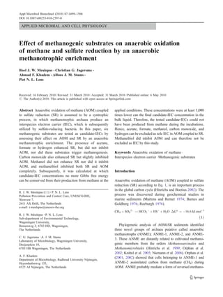 Appl Microbiol Biotechnol (2010) 87:1499–1506
DOI 10.1007/s00253-010-2597-0

 APPLIED MICROBIAL AND CELL PHYSIOLOGY



Effect of methanogenic substrates on anaerobic oxidation
of methane and sulfate reduction by an anaerobic
methanotrophic enrichment
Roel J. W. Meulepas & Christian G. Jagersma &
Ahmad F. Khadem & Alfons J. M. Stams &
Piet N. L. Lens



Received: 16 February 2010 / Revised: 31 March 2010 / Accepted: 31 March 2010 / Published online: 6 May 2010
# The Author(s) 2010. This article is published with open access at Springerlink.com


Abstract Anaerobic oxidation of methane (AOM) coupled                 applied conditions. These concentrations were at least 1,000
to sulfate reduction (SR) is assumed to be a syntrophic               times lower can the final candidate-IEC concentration in the
process, in which methanotrophic archaea produce an                   bulk liquid. Therefore, the tested candidate-IECs could not
interspecies electron carrier (IEC), which is subsequently            have been produced from methane during the incubations.
utilized by sulfate-reducing bacteria. In this paper, six             Hence, acetate, formate, methanol, carbon monoxide, and
methanogenic substrates are tested as candidate-IECs by               hydrogen can be excluded as sole IEC in AOM coupled to SR.
assessing their effect on AOM and SR by an anaerobic                  Methanethiol did inhibit AOM and can therefore not be
methanotrophic enrichment. The presence of acetate,                   excluded as IEC by this study.
formate or hydrogen enhanced SR, but did not inhibit
AOM, nor did these substrates trigger methanogenesis.                 Keywords Anaerobic oxidation of methane .
Carbon monoxide also enhanced SR but slightly inhibited               Interspecies electron carrier . Methanogenic substrates
AOM. Methanol did not enhance SR nor did it inhibit
AOM, and methanethiol inhibited both SR and AOM
completely. Subsequently, it was calculated at which                  Introduction
candidate-IEC concentrations no more Gibbs free energy
can be conserved from their production from methane at the            Anaerobic oxidation of methane (AOM) coupled to sulfate
                                                                      reduction (SR) according to Eq. 1, is an important process
R. J. W. Meulepas (*) : P. N. L. Lens
                                                                      in the global carbon cycle (Hinrichs and Boetius 2002). The
Pollution Prevention and Control Core, UNESCO-IHE,                    process was discovered during geochemical studies in
Westvest 7,                                                           marine sediments (Martens and Berner 1974; Barnes and
2611 AX Delft, The Netherlands                                        Goldberg 1976; Reeburgh 1976).
e-mail: r.meulepas@unesco-ihe.org
                                                                      CH4 þ SO4 2À ! HCO3 À þ HSÀ þ H2 O ΔGo; ¼ À16:6 kJ:molÀ1
R. J. W. Meulepas : P. N. L. Lens
Sub-department of Environmental Technology,                                                                                     ð1Þ
Wageningen University,
Bomenweg 2, 6703 HD, Wageningen,                                         Phylogenetic analysis of AOM-SR sediments identified
The Netherlands                                                       three novel groups of archaea putative called anaerobic
                                                                      methanotrophs (ANME); ANME-1, ANME-2, and ANME-
C. G. Jagersma : A. J. M. Stams
                                                                      3. These ANME are distantly related to cultivated methano-
Laboratory of Microbiology, Wageningen University,
Dreijenplein 10,                                                      genic members from the orders Methanosarcinales and
6703 HB Wageningen, The Netherlands                                   Methanomicrobiales (Hinrichs et al. 1999; Orphan et al.
                                                                      2002; Knittel et al. 2005; Niemann et al. 2006). Orphan et al.
A. F. Khadem
                                                                      (2001, 2002) showed that cells belonging to ANME-1 and
Department of Microbiology, Radboud University Nijmegen,
Heyendaalseweg 135,                                                   ANME-2 assimilated carbon from methane (CH4) during
6525 AJ Nijmegen, The Netherlands                                     AOM. ANME probably mediate a form of reversed methano-
 