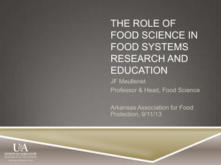 THE ROLE OF
FOOD SCIENCE IN
FOOD SYSTEMS
RESEARCH AND
EDUCATION
JF Meullenet
Professor & Head, Food Science
Arkansas Association for Food
Protection, 9/11/13
 