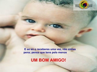 E se só o receberes uma vez, não sintas
pena; pensa que tens pelo menos

UM BOM AMIGO!

 