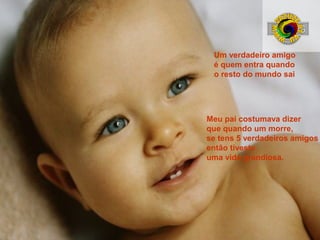 Um verdadeiro amigo
é quem entra quando
o resto do mundo sai

Meu pai costumava dizer
que quando um morre,
se tens 5 verdadeiros amigos
então tiveste
uma vida grandiosa.

 