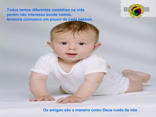 Todos temos diferentes caminhos na vida
porém não interessa aonde vamos,
levamos connosco um pouco de cada pessoa.

Os amigos são a maneira como Deus cuida de nós

 