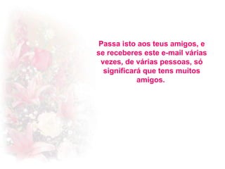 Passa isto aos teus amigos, e
se receberes este e-mail várias
vezes, de várias pessoas, só
significará que tens muitos
amigos.

 