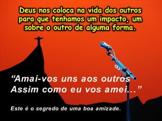 “Amai-vos uns aos outros
Assim como eu vos amei...”
Este é o segredo de uma boa amizade.
 