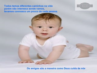 Todos temos diferentes caminhos na vida porém não interessa aonde vamos, levamos connosco um pouco de cada pessoa.  Os amigos são a maneira como Deus cuida de nós 