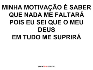 MINHA MOTIVAÇÃO É SABER QUE NADA ME FALTARÁ POIS EU SEI QUE O MEU DEUS EM TUDO ME SUPRIRÁ www. imq .com.br 