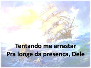 Tentando me arrastar
Pra longe da presença, Dele
 