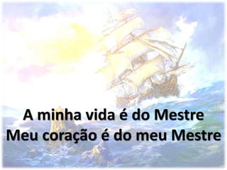 A minha vida é do Mestre
Meu coração é do meu Mestre
 