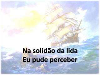Na solidão da lida
Eu pude perceber
 