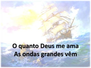 O quanto Deus me ama
As ondas grandes vêm
 