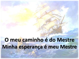 O meu caminho é do Mestre
Minha esperança é meu Mestre
 