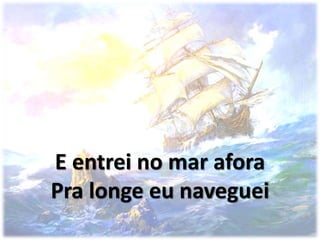 E entrei no mar afora
Pra longe eu naveguei
 