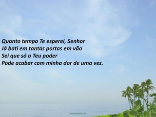 Quanto tempo Te esperei, Senhor
Já bati em tantas portas em vão
Sei que só o Teu poder
Pode acabar com minha dor de uma vez.
 