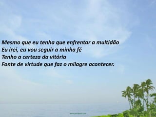 Mesmo que eu tenha que enfrentar a multidão
Eu irei, eu vou seguir a minha fé
Tenho a certeza da vitória
Fonte de virtude que faz o milagre acontecer.
 