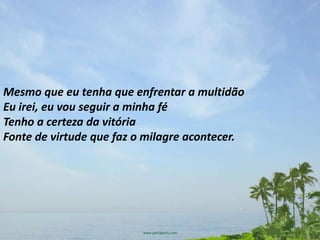 Mesmo que eu tenha que enfrentar a multidão
Eu irei, eu vou seguir a minha fé
Tenho a certeza da vitória
Fonte de virtude que faz o milagre acontecer.
 