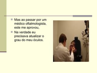 Mas ao passar por um médico oftalmologista, este me aprovou,  Na verdade eu precisava atualizar o grau do meu óculos. 