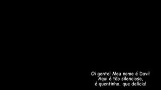 Oi gente! Meu nome é Davi!
Aqui é tão silencioso,
é quentinho, que delícia!
 