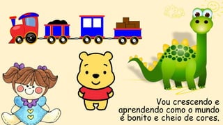 Vou crescendo e
aprendendo como o mundo
é bonito e cheio de cores.
 