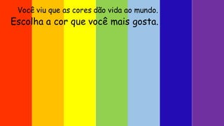 Você viu que as cores dão vida ao mundo.
Escolha a cor que você mais gosta.
 