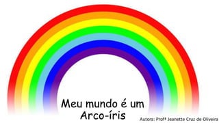 Meu mundo é um
Arco-íris Autora: Profª Jeanette Cruz de Oliveira
 