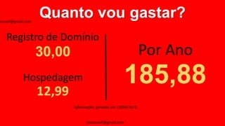 Quanto vou gastar?
Registro de Domínio
Hospedagem
30,00
12,99
Por Ano
185,88
Informações geradas em 19/04/2015
oassef@gmail.com
joaoassef@gmail.com
 