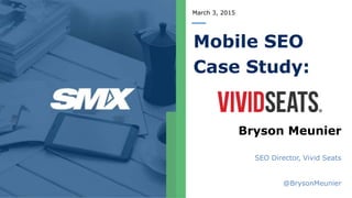March 3, 2015
Mobile SEO
Case Study:
Bryson Meunier
SEO Director, Vivid Seats
@BrysonMeunier
 