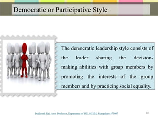 Democratic or Participative Style
Communication
10
The democratic leadership style consists of
the leader sharing the decision-
making abilities with group members by
promoting the interests of the group
members and by practicing social equality..
 