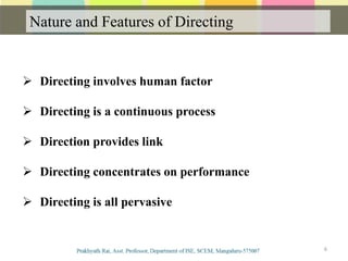 Nature and Features of Directing
Communication
 Directing involves human factor
 Directing is a continuous process
 Direction provides link
 Directing concentrates on performance
 Directing is all pervasive
6
 