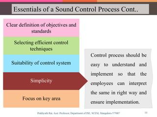Essentials of a Sound Control Process Cont..
Clear definition of objectives and
standards
Suitability of control system
Selecting efficient control
techniques
Simplicity
Focus on key area
Control process should be
easy to understand and
implement so that the
employees can interpret
the same in right way and
ensure implementation.
Simplicity
68
 