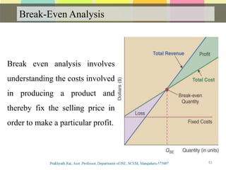 Break-Even Analysis
81
Break even analysis involves
understanding the costs involved
in producing a product and
thereby fix the selling price in
order to make a particular profit.
 