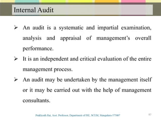 Internal Audit
87
 An audit is a systematic and impartial examination,
analysis and appraisal of management’s overall
performance.
 It is an independent and critical evaluation of the entire
management process.
 An audit may be undertaken by the management itself
or it may be carried out with the help of management
consultants.
 