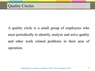 Quality Circles
88
A quality circle is a small group of employees who
meet periodically to identify, analyze and solve quality
and other work related problems in their area of
operation.
 