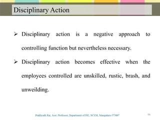 Disciplinary Action
Communication
 Disciplinary action is a negative approach to
controlling function but nevertheless necessary.
 Disciplinary action becomes effective when the
employees controlled are unskilled, rustic, brash, and
unweilding.
96
 