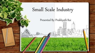 Small Scale Industry
Presented By: Prakhyath Rai
 