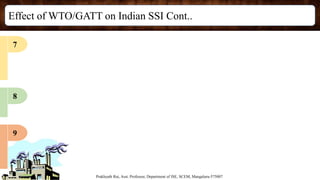 Effect of WTO/GATT on Indian SSI Cont..
Prakhyath Rai, Asst. Professor, Department of ISE, SCEM, Mangaluru-575007
7
8
9
 