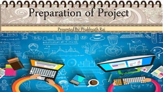 Preparation of Project
Presented By: Prakhyath Rai
 