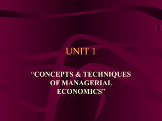 UNIT 1
“CONCEPTS & TECHNIQUES
OF MANAGERIAL
ECONOMICS”
 