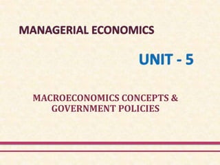 MANAGERIAL ECONOMICS
UNIT - 5
MACROECONOMICS CONCEPTS &
GOVERNMENT POLICIES
 