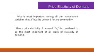 Price Elasticity of Demand
Price is most important among all the independent
variables that affect the demand for any commodity.
Hence price elasticity of demand (“ep”) is considered to
be the most important of all types of elasticity of
demand.
 