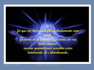 Já que me deixaram falar diretamente com  você, gostaria de te lembrar, que estou ao seu lado sempre,  mesmo quando você acredita estar totalmente só e abandonado, 