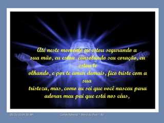 Até neste momento eu estou segurando a  sua mão, eu estou  consolando seu coração, eu estou te olhando, e por te amar demais, fico triste com a sua  tristeza, mas, como eu sei que você nasceu para adorar meu pai que está nos céus,   